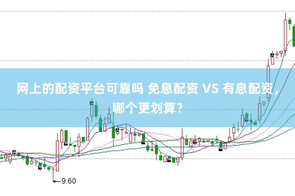网上的配资平台可靠吗 免息配资 VS 有息配资，哪个更划算？