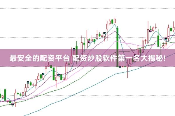 最安全的配资平台 配资炒股软件第一名大揭秘!