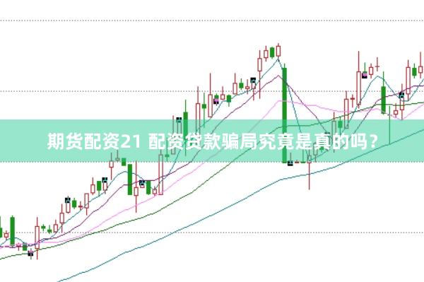期货配资21 配资贷款骗局究竟是真的吗？