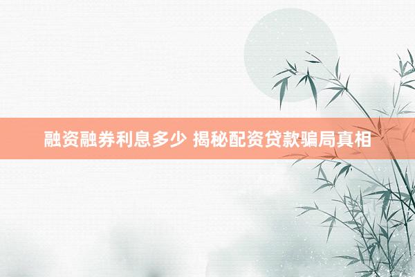 融资融券利息多少 揭秘配资贷款骗局真相