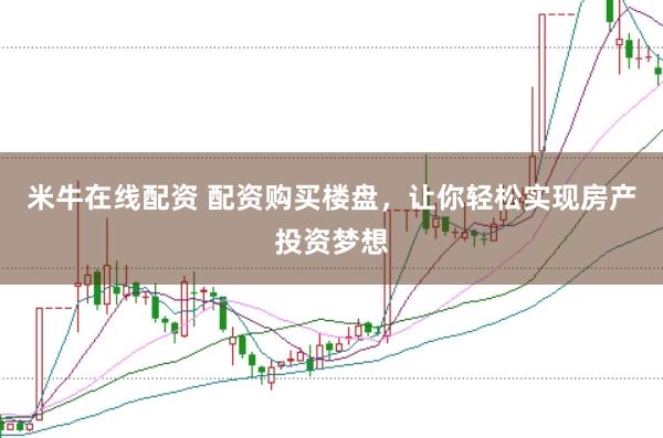 米牛在线配资 配资购买楼盘，让你轻松实现房产投资梦想