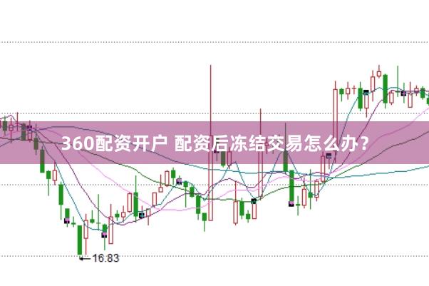 360配资开户 配资后冻结交易怎么办？