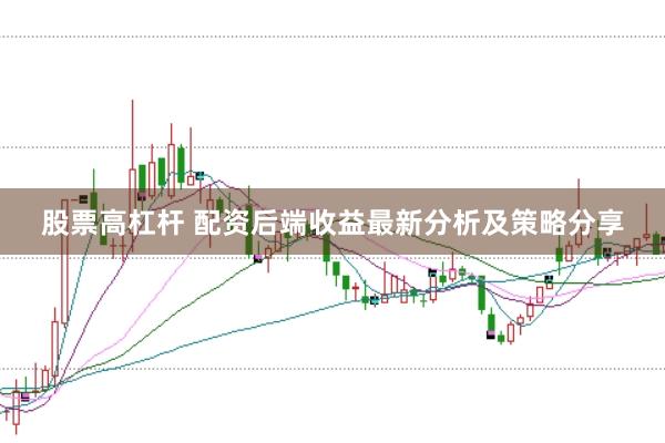股票高杠杆 配资后端收益最新分析及策略分享