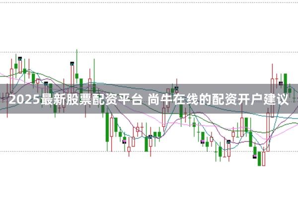 2025最新股票配资平台 尚牛在线的配资开户建议