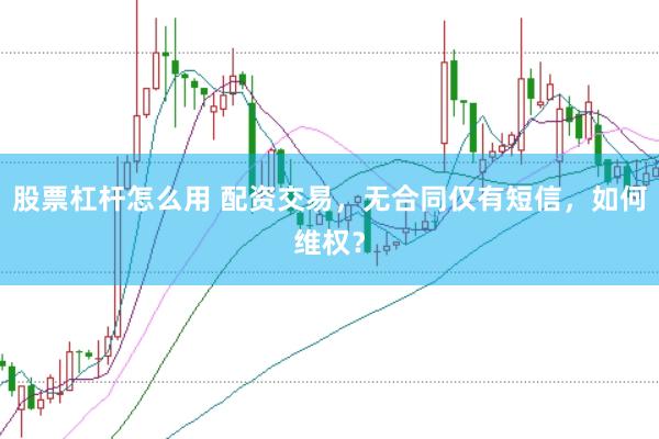 股票杠杆怎么用 配资交易，无合同仅有短信，如何维权？