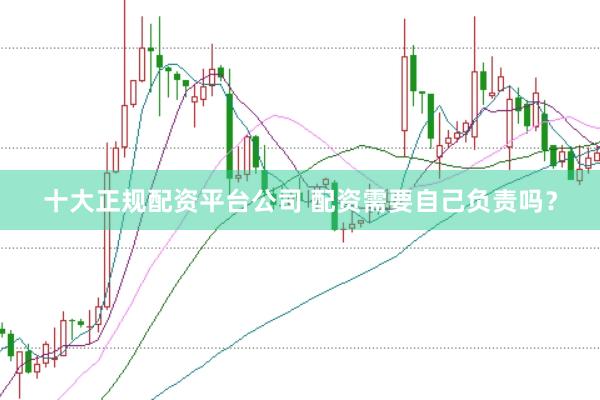 十大正规配资平台公司 配资需要自己负责吗？