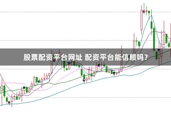 股票配资平台网址 配资平台能信赖吗？