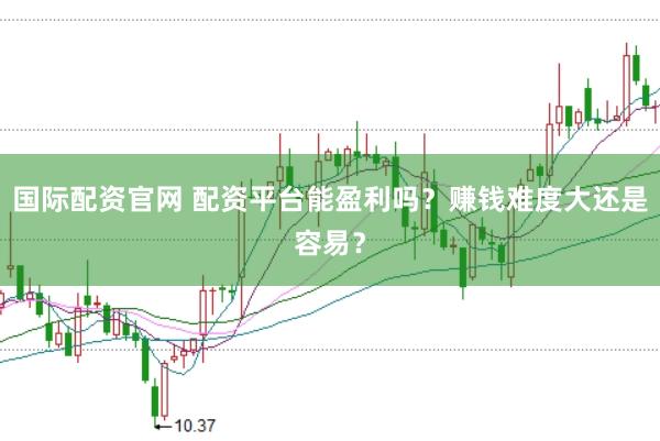 国际配资官网 配资平台能盈利吗？赚钱难度大还是容易？