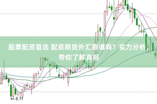 股票配资首选 配资期货外汇靠谱吗？实力分析，带你了解真相