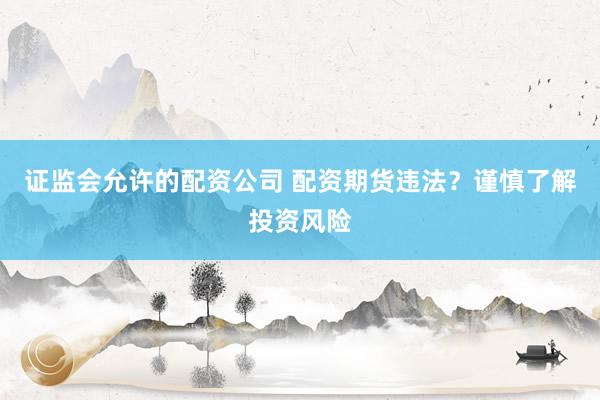 证监会允许的配资公司 配资期货违法？谨慎了解投资风险
