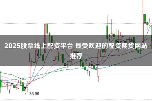 2025股票线上配资平台 最受欢迎的配资期货网站推荐
