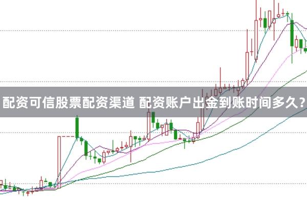 配资可信股票配资渠道 配资账户出金到账时间多久？