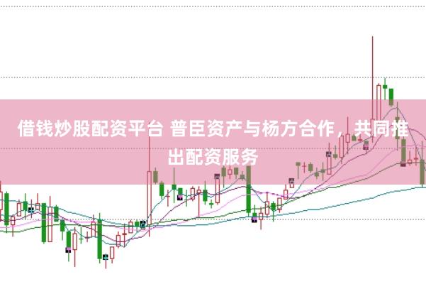 借钱炒股配资平台 普臣资产与杨方合作，共同推出配资服务