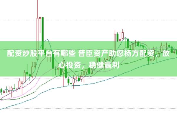 配资炒股平台有哪些 普臣资产助您杨方配资，放心投资，稳健赢利