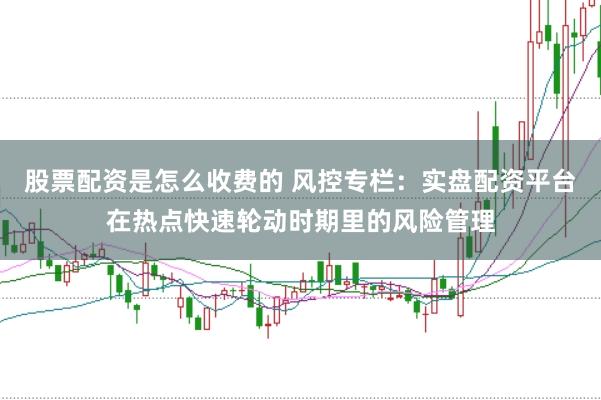 股票配资是怎么收费的 风控专栏：实盘配资平台在热点快速轮动时期里的风险管理