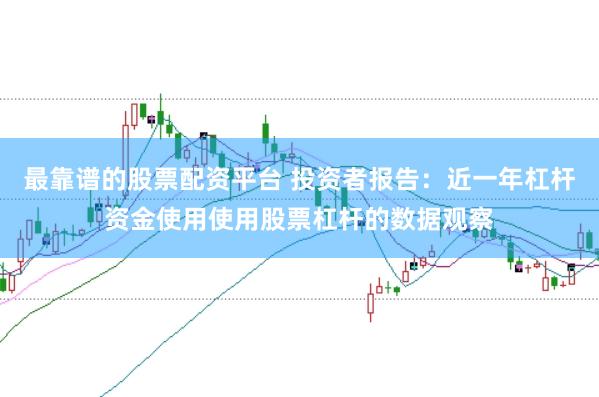 最靠谱的股票配资平台 投资者报告：近一年杠杆资金使用使用股票杠杆的数据观察