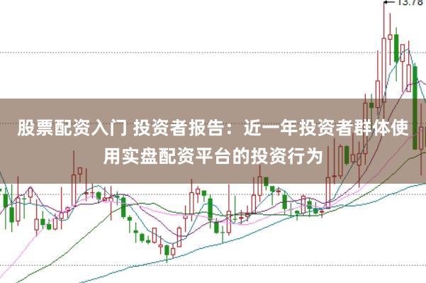 股票配资入门 投资者报告：近一年投资者群体使用实盘配资平台的投资行为