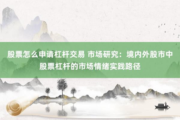 股票怎么申请杠杆交易 市场研究：境内外股市中股票杠杆的市场情绪实践路径