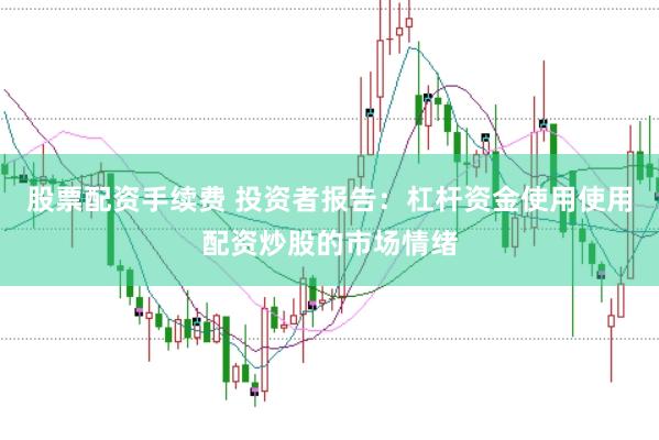 股票配资手续费 投资者报告：杠杆资金使用使用配资炒股的市场情绪