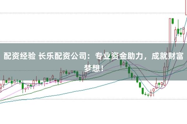 配资经验 长乐配资公司：专业资金助力，成就财富梦想！