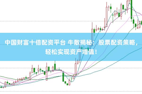 中国财富十倍配资平台 牛散揭秘：股票配资策略，轻松实现资产增值！