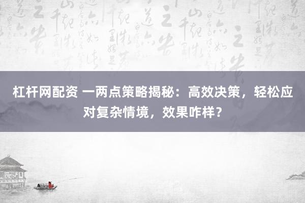 杠杆网配资 一两点策略揭秘：高效决策，轻松应对复杂情境，效果咋样？