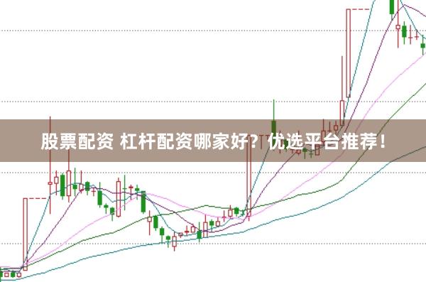 股票配资 杠杆配资哪家好？优选平台推荐！