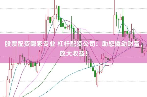 股票配资哪家专业 杠杆配资公司：助您撬动财富，放大收益！