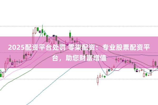 2025配资平台处罚 零柒配资：专业股票配资平台，助您财富增值