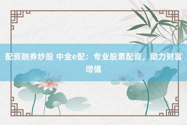 配资融券炒股 中金e配：专业股票配资，助力财富增值